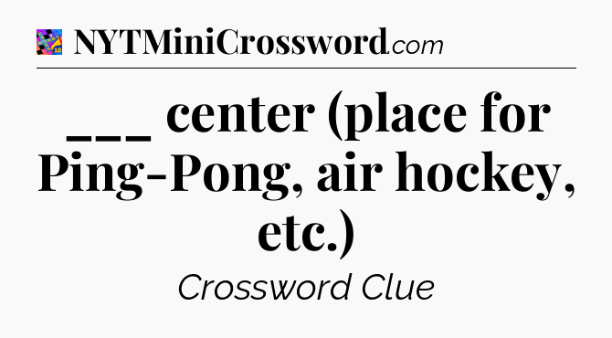 ___ center (place for Ping-Pong, air hockey, etc.) Crossword Clue