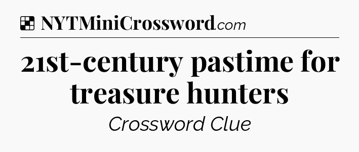 Solution: 21st-century pastime for treasure hunters - NYT Crossword