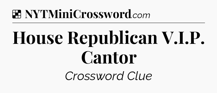 Solution: House Republican V.I.P. Cantor - NYT Crossword