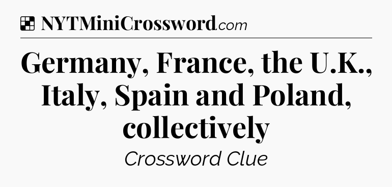 Solution: Germany, France, the U.K., Italy, Spain and Poland, collectively - NYT Crossword