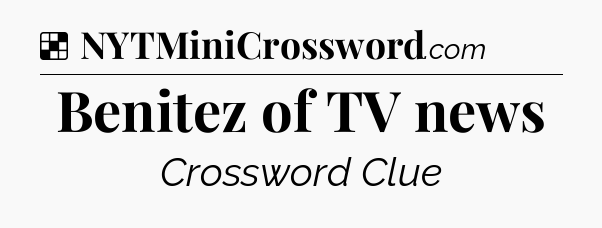 Solution: Benitez of TV news - NYT Crossword
