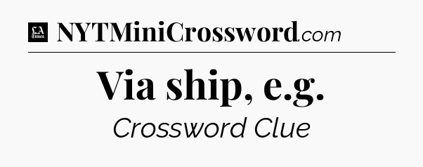 Via ship, e.g - LA Times Crossword