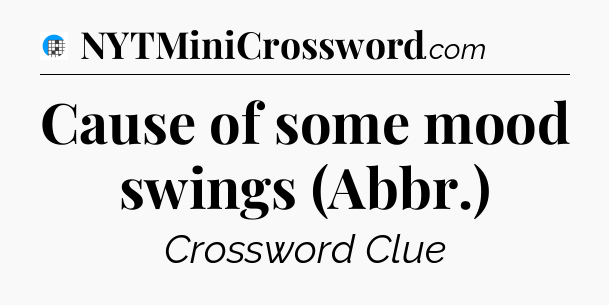 Cause of some mood swings (Abbr.) Crossword Clue