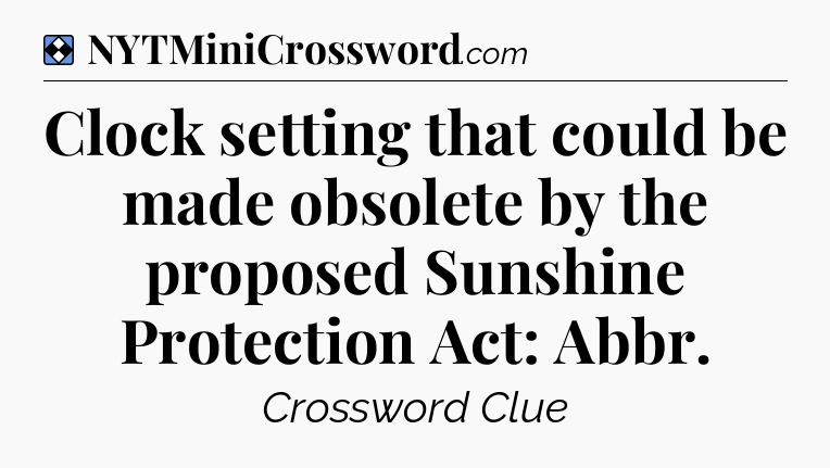 Solution: Clock setting that could be made obsolete by the proposed Sunshine Protection Act: Abbr - NYT Mini Crossword