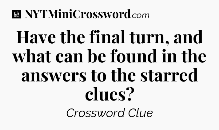Have the final turn, and what can be found in the answers to the starred clues - LA Times Crossword