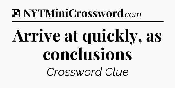 Solution: Arrive at quickly, as conclusions - NYT Crossword