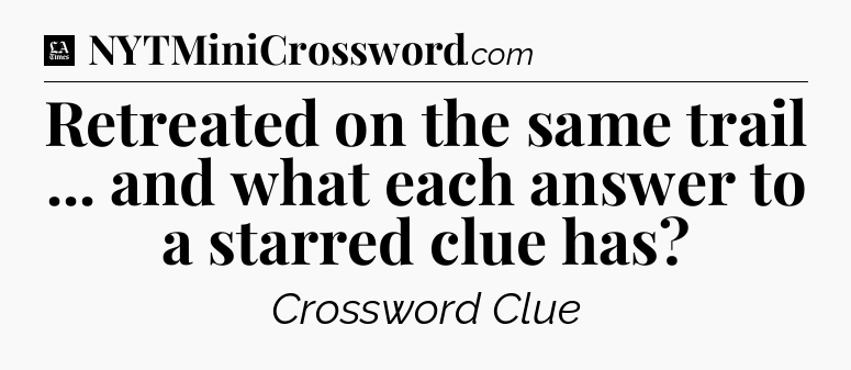 Retreated on the same trail ... and what each answer to a starred clue has - LA Times Crossword