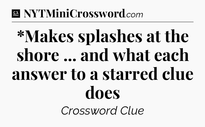 *Makes splashes at the shore ... and what each answer to a starred clue does - LA Times Crossword