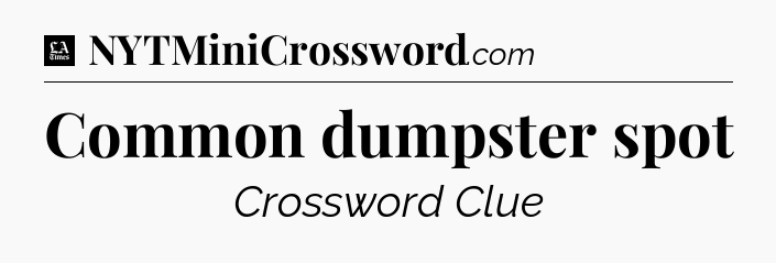 Common dumpster spot - LA Times Crossword