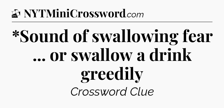 *Sound of swallowing fear ... or swallow a drink greedily - Daily Themed Classic Crossword