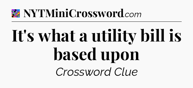 It's what a utility bill is based upon Crossword Clue
