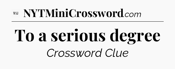 To a serious degree - WSJ Crossword