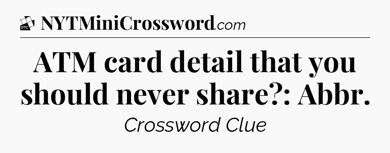 ATM card detail that you should never share?: Abbr - Daily Themed Classic Crossword