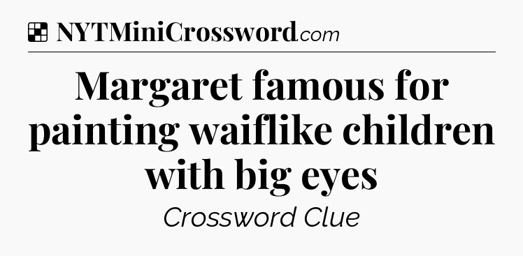 Solution: Margaret famous for painting waiflike children with big eyes - NYT Crossword