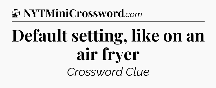 Default setting, like on an air fryer - Daily Themed Classic Crossword