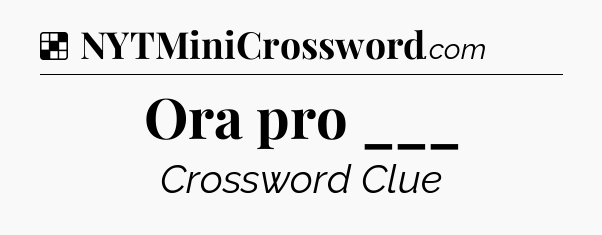 Solution: Ora pro ___ - NYT Crossword