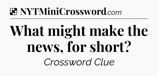Solution: What might make the news, for short - NYT Crossword