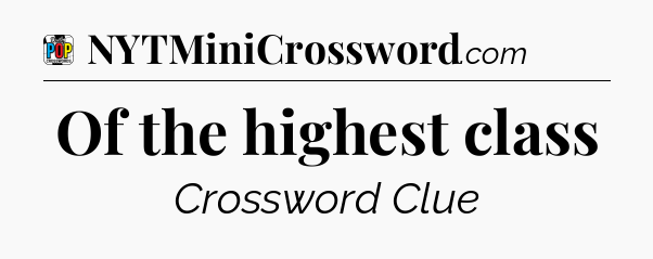 Of the highest class Crossword Clue