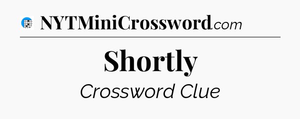 Shortly Crossword Clue