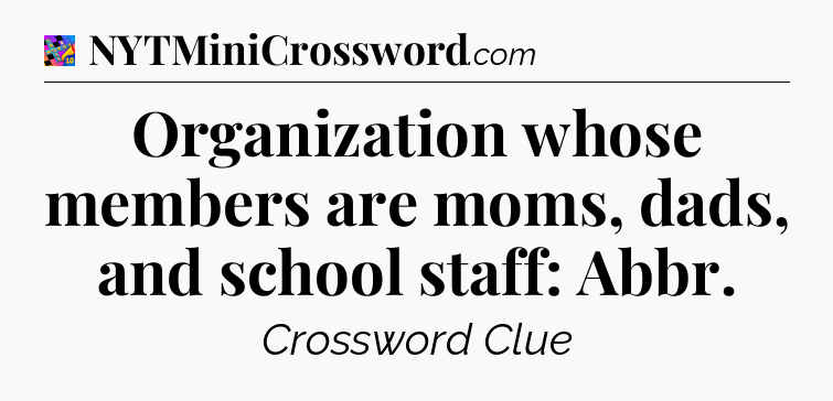 Organization whose members are moms, dads, and school staff: Abbr Crossword Clue