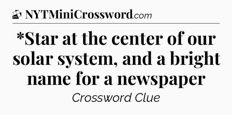 *Star at the center of our solar system, and a bright name for a newspaper - Daily Themed Classic Crossword