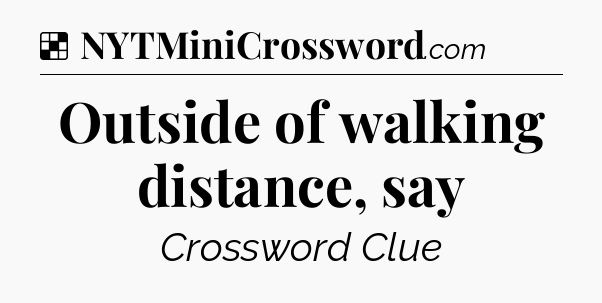 Solution: Outside of walking distance, say - NYT Crossword