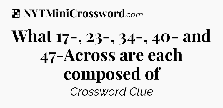 Solution: What 17-, 23-, 34-, 40- and 47-Across are each composed of - NYT Crossword