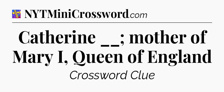 Catherine __; mother of Mary I, Queen of England Codycross