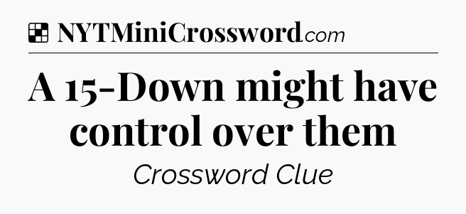 Solution: A 15-Down might have control over them - NYT Crossword