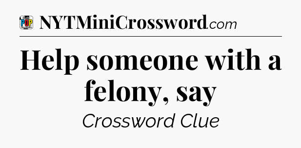 Help someone with a felony, say Crossword Clue