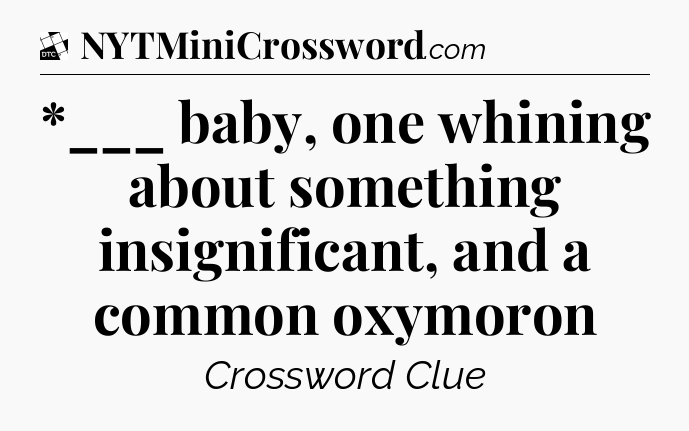 *___ baby, one whining about something insignificant, and a common oxymoron - Daily Themed Classic Crossword