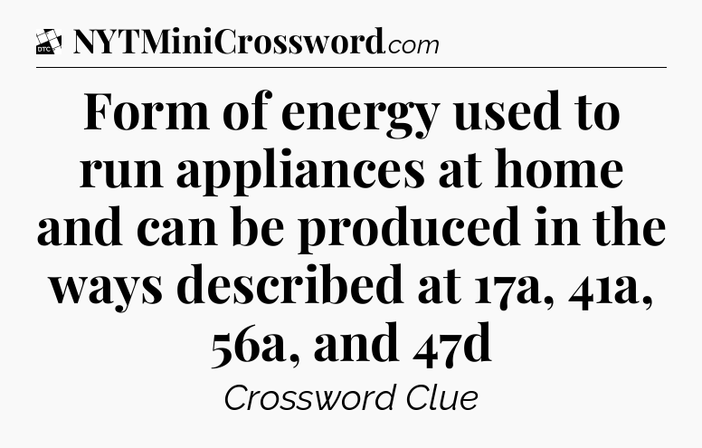 Form of energy used to run appliances at home and can be produced in the ways described at 17a, 41a, 56a, and 47d - Daily Themed Classic Crossword