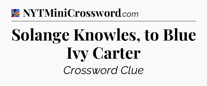 Solange Knowles, to Blue Ivy Carter Crossword Clue