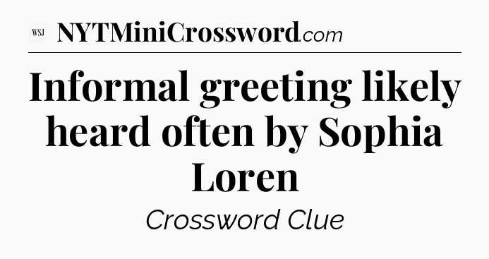 Informal greeting likely heard often by Sophia Loren - WSJ Crossword