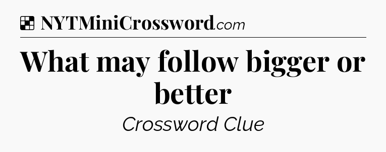 Solution: What may follow bigger or better - NYT Crossword