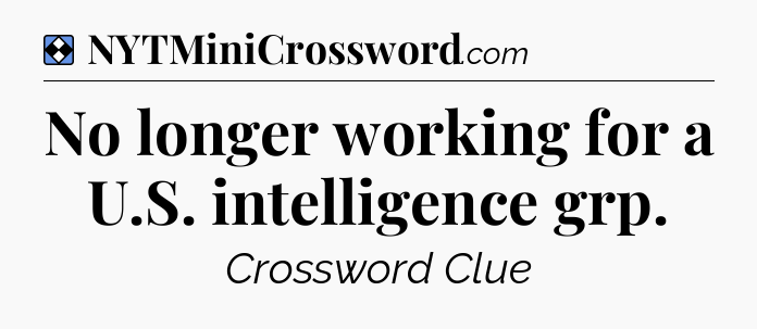 Solution: No longer working for a U.S. intelligence grp - NYT Mini Crossword
