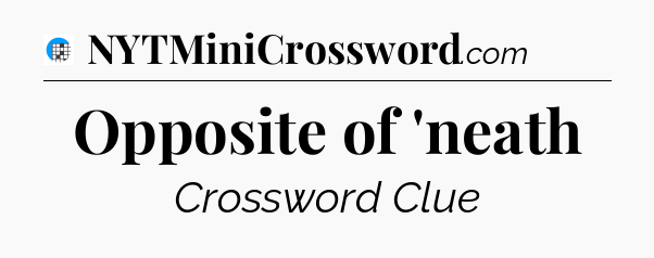 Opposite of 'neath Crossword Clue