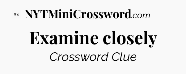 Examine closely - WSJ Crossword