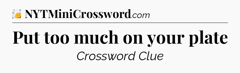 Put too much on your plate - 7 Little Words