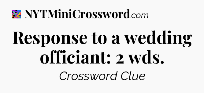 Response to a wedding officiant: 2 wds Crossword Clue