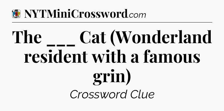 The ___ Cat (Wonderland resident with a famous grin) Crossword Clue