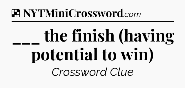 Solution: ___ the finish (having potential to win) - NYT Crossword