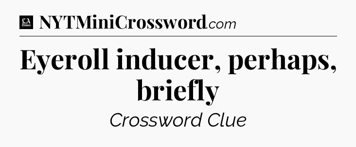 Eyeroll inducer, perhaps, briefly - LA Times Crossword