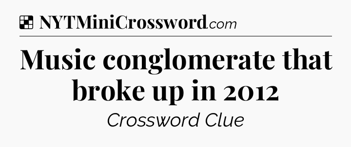 Solution: Music conglomerate that broke up in 2012 - NYT Crossword