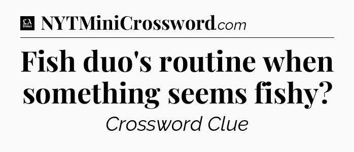 Fish duo's routine when something seems fishy - LA Times Crossword