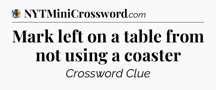 Mark left on a table from not using a coaster Crossword Clue