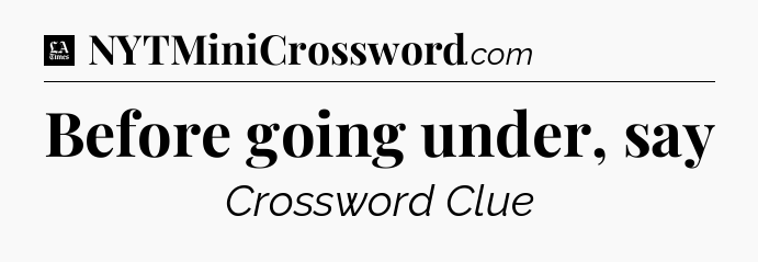 Before going under, say - LA Times Crossword
