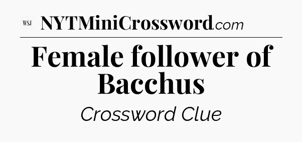 Female follower of Bacchus - WSJ Crossword