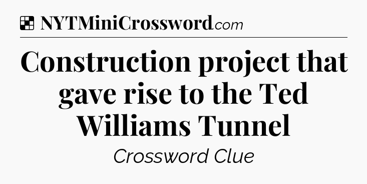 Solution: Construction project that gave rise to the Ted Williams Tunnel - NYT Crossword