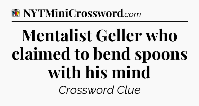 Mentalist Geller who claimed to bend spoons with his mind Crossword Clue